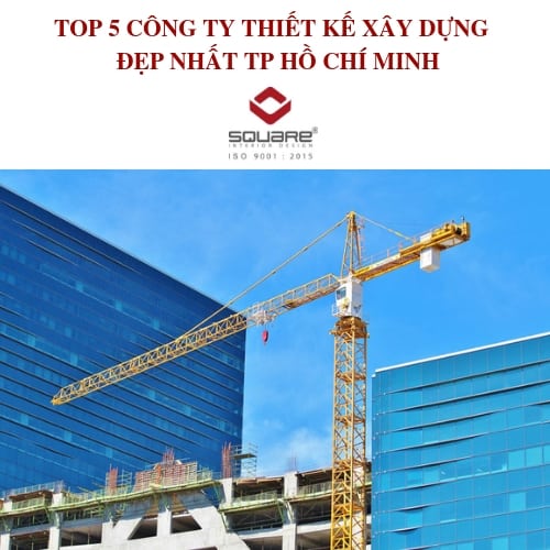 TOP 5 CÔNG TY THIẾT KẾ XÂY DỰNG ĐẸP NHẤT TP HỒ CHÍ MINH