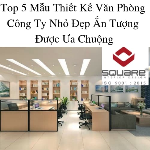 Top 5 Mẫu Thiết Kế Văn Phòng Công Ty Nhỏ Đẹp Ấn Tượng Được Ưa Chuộng