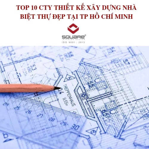 TOP 10 CTY THIẾT KẾ XÂY DỰNG NHÀ BIỆT THỰ ĐẸP TẠI TP HỒ CHÍ MINH