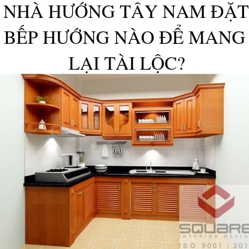 NHÀ HƯỚNG TÂY NAM ĐẶT BẾP HƯỚNG NÀO ĐỂ MANG LẠI TÀI LỘC?