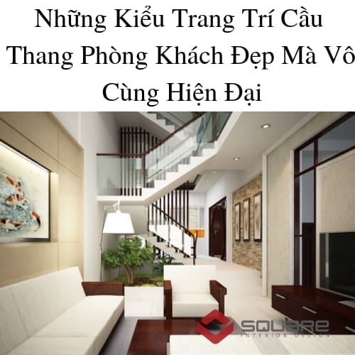 Những Kiểu Trang Trí Cầu Thang Phòng Khách Đẹp Mà Vô Cùng Hiện Đại