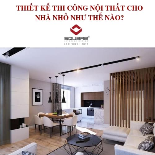 THIẾT KẾ THI CÔNG NỘI THẤT CHO NHÀ NHỎ NHƯ THẾ NÀO?