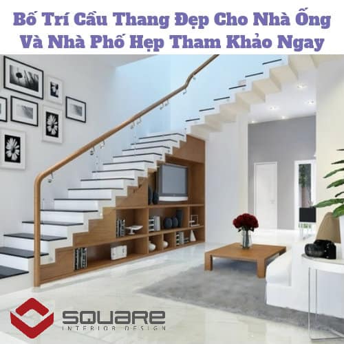Bố Trí Cầu Thang Đẹp Cho Nhà Ống Và Nhà Phố Hẹp Tham Khảo Ngay