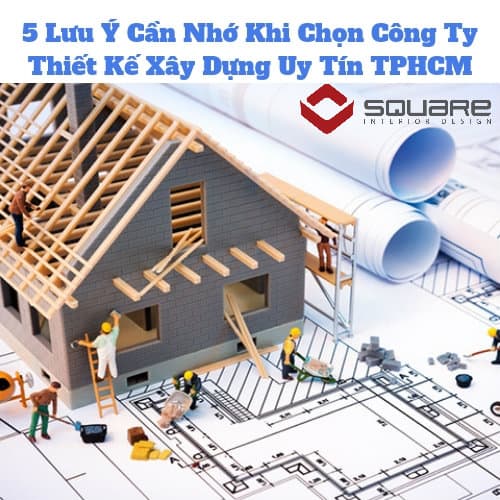 5 Lưu Ý Cần Nhớ Khi Chọn Công Ty Thiết Kế Xây Dựng Uy Tín TPHCM
