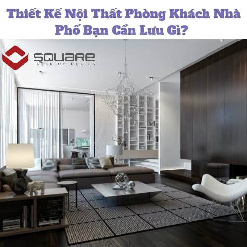 Thiết Kế Nội Thất Phòng Khách Nhà Phố Bạn Cần Lưu Gì? 