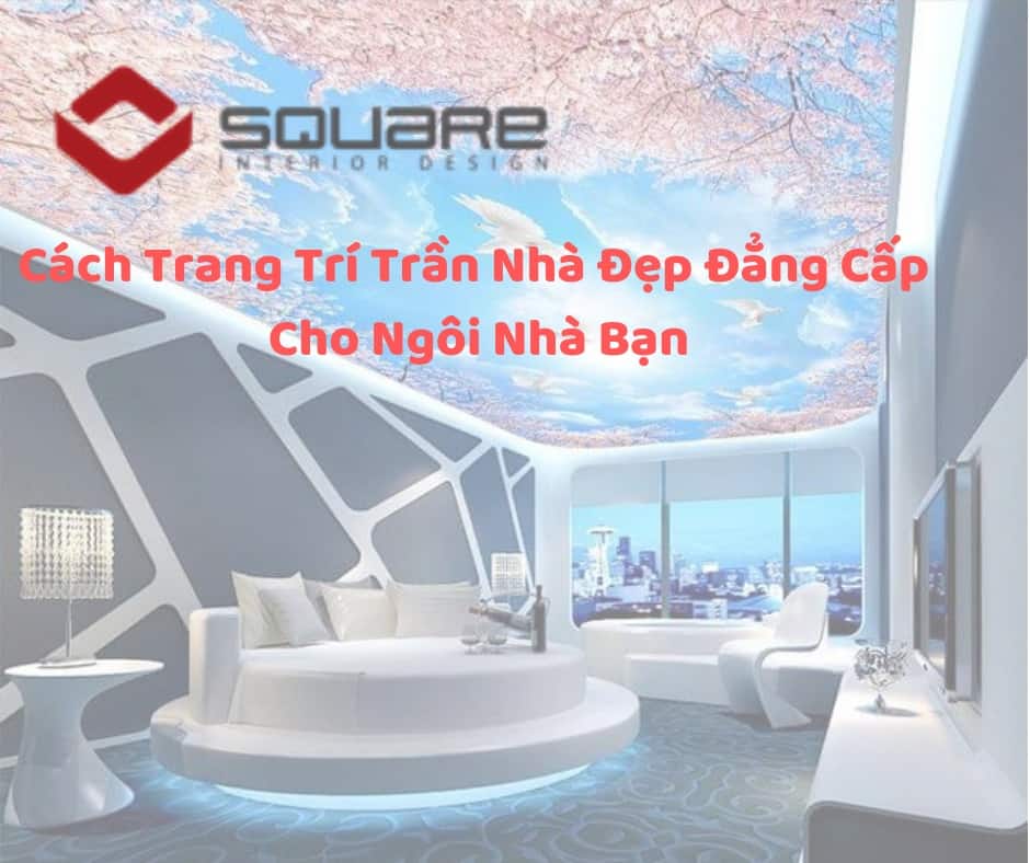 Cách Trang Trí Trần Nhà Đẹp Đẳng Cấp Cho Ngôi Nhà Bạn